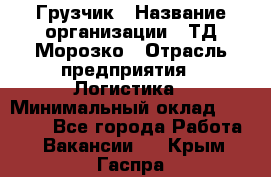 Грузчик › Название организации ­ ТД Морозко › Отрасль предприятия ­ Логистика › Минимальный оклад ­ 19 500 - Все города Работа » Вакансии   . Крым,Гаспра